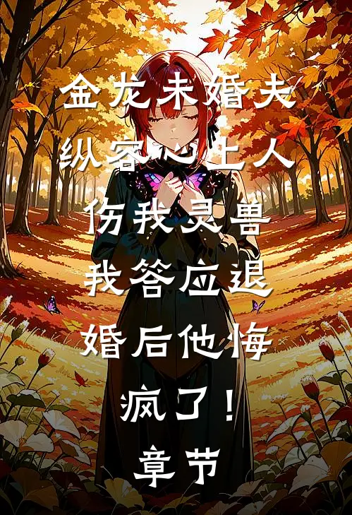 金龙未婚夫纵容心上人伤我灵兽，我答应退婚后他悔疯了！章节