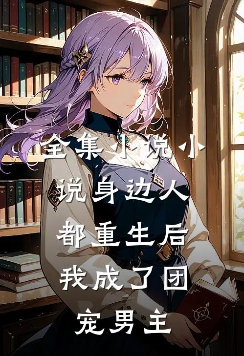 全集小说小说身边人都重生后,我成了团宠男主