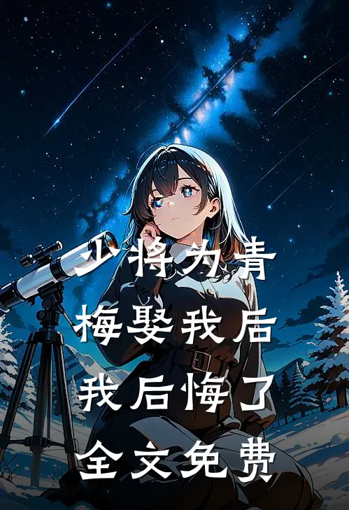 少将为青梅娶我后，我后悔了全文免费