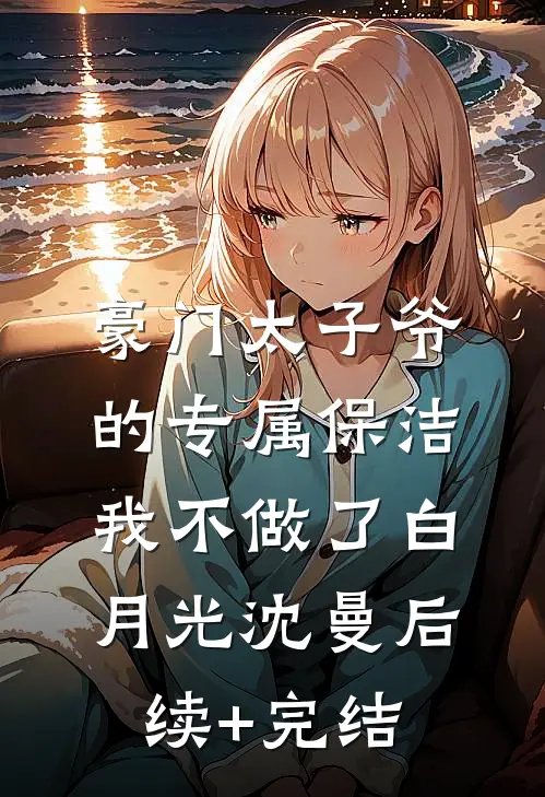 豪门太子爷的专属保洁，我不做了白月光沈曼后续+完结