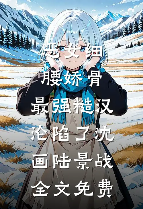 恶女细腰娇骨，最强糙汉沦陷了沈画陆景战全文免费