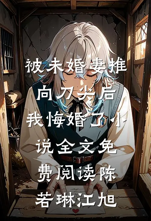 被未婚妻推向刀尖后，我悔婚了小说全文免费阅读陈若琳江旭