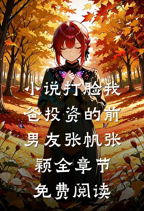 小说打脸我爸投资的前男友张帆张颖全章节免费阅读