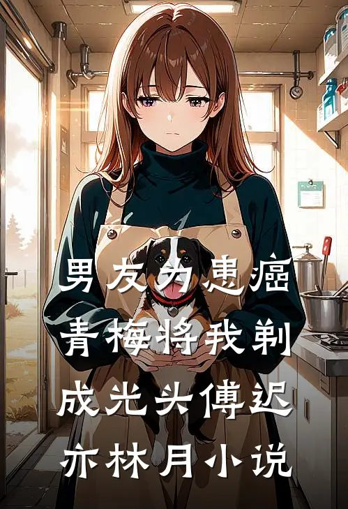 男友为患癌青梅将我剃成光头傅迟亦林月小说