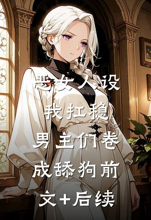 恶女人设我扛稳，男主们卷成舔狗前文+后续