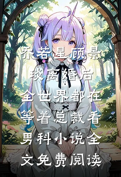 乔若星顾景琰离婚后，全世界都在等着总裁看男科小说全文免费阅读