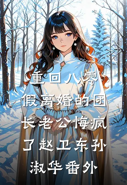 重回八零，假离婚的团长老公悔疯了赵卫东孙淑华番外