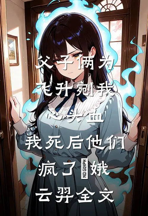 父子俩为飞升剜我心头血，我死后他们疯了嬛娥云羿全文