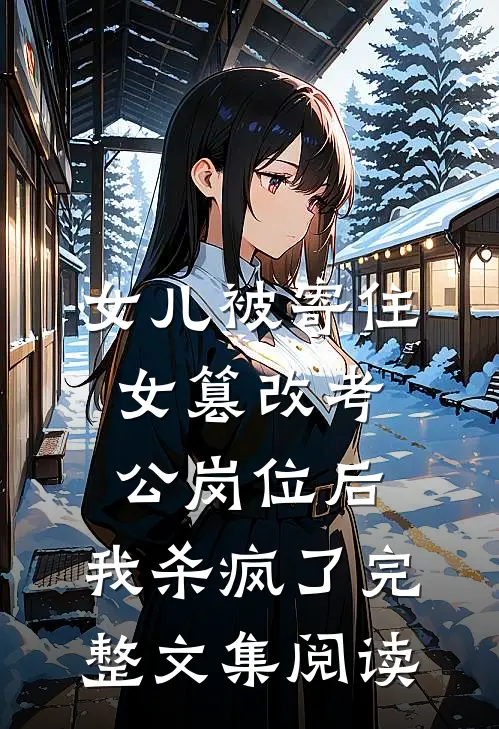 女儿被寄住女篡改考公岗位后，我杀疯了完整文集阅读