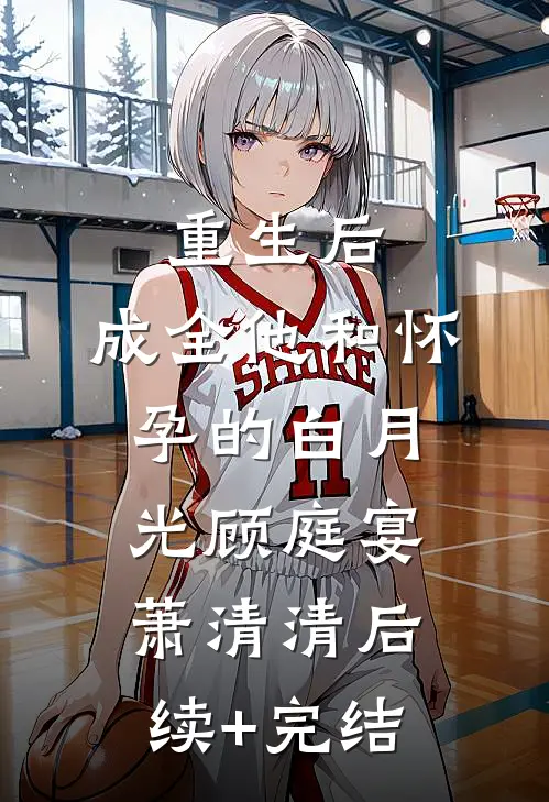 重生后，成全他和怀孕的白月光顾庭宴萧清清后续+完结
