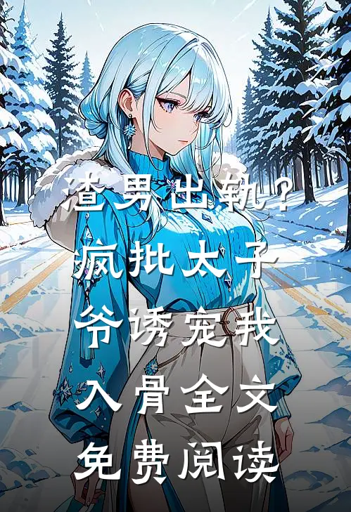 渣男出轨？疯批太子爷诱宠我入骨全文免费阅读