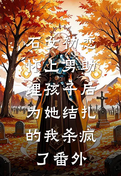 石女初恋怀上男助理孩子后，为她结扎的我杀疯了番外