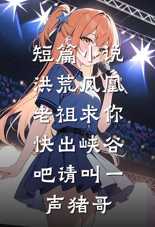 短篇小说洪荒凤凰老祖求你快出峡谷吧请叫一声猪哥