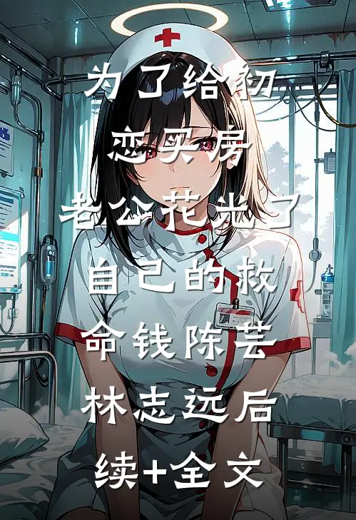 为了给初恋买房，老公花光了自己的救命钱陈芸林志远后续+全文