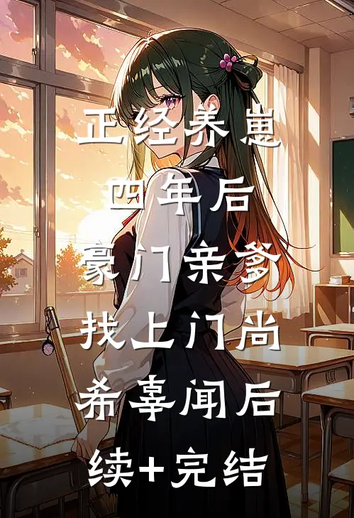 正经养崽四年后，豪门亲爹找上门尚希辜闻后续+完结