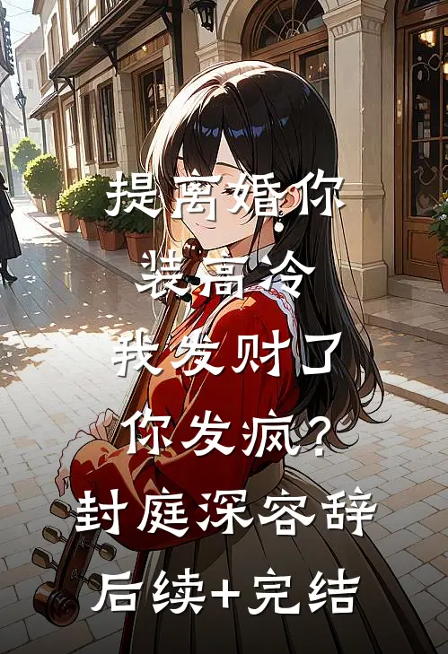 提离婚你装高冷，我发财了你发疯？封庭深容辞后续+完结