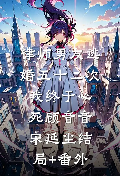 律师男友逃婚五十二次，我终于心死顾音音宋延尘结局+番外