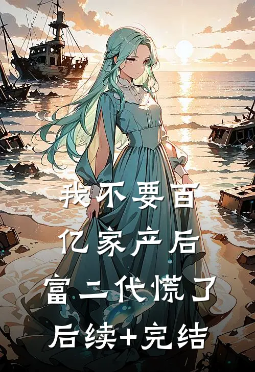 我不要百亿家产后，富二代慌了后续+完结