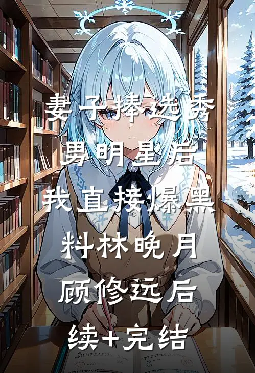 妻子捧选秀男明星后，我直接爆黑料林晚月顾修远后续+完结