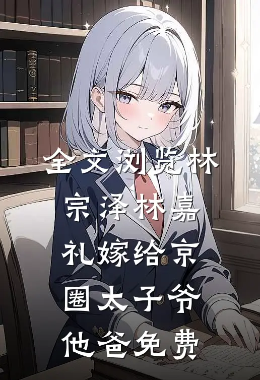 全文浏览林宗泽林嘉礼嫁给京圈太子爷他爸免费