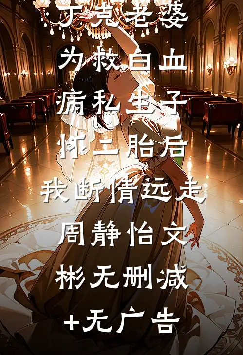 丁克老婆为救白血病私生子怀二胎后，我断情远走周静怡文彬无删减+无广告