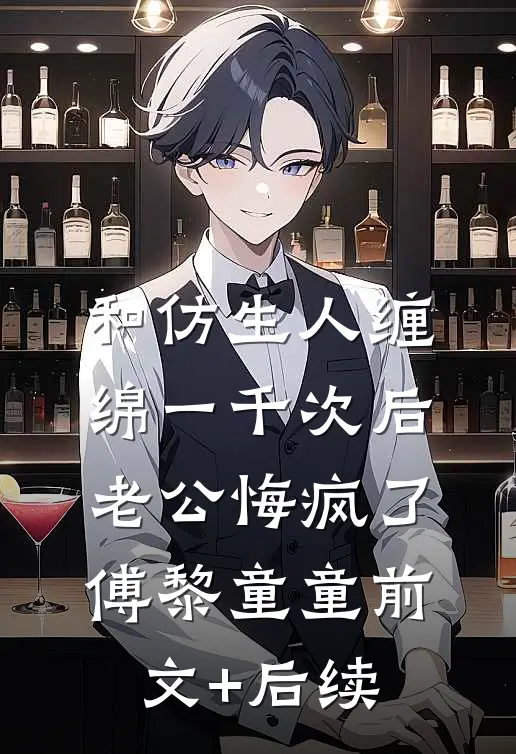 和仿生人缠绵一千次后，老公悔疯了傅黎童童前文+后续