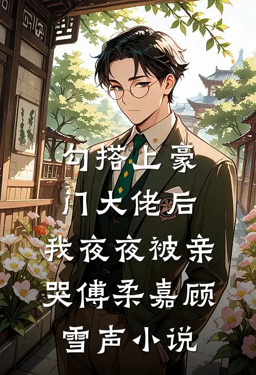 勾搭上豪门大佬后，我夜夜被亲哭傅柔嘉顾雪声小说