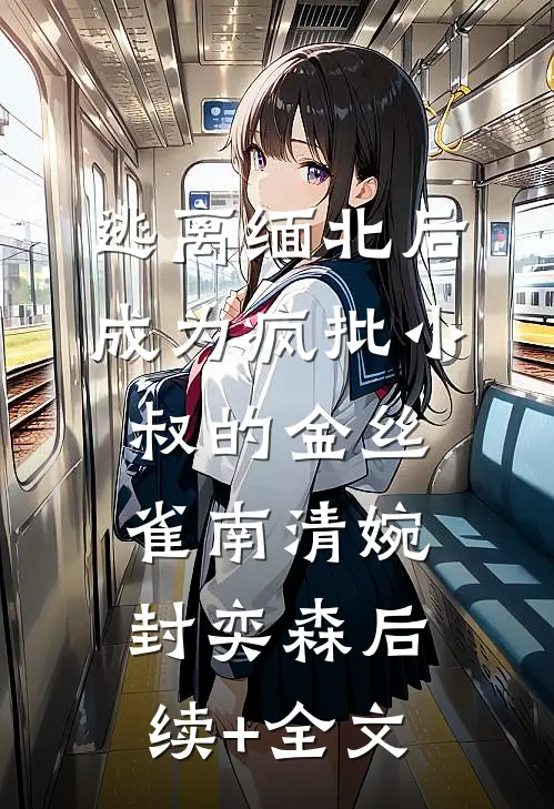 逃离缅北后成为疯批小叔的金丝雀南清婉封奕森后续+全文