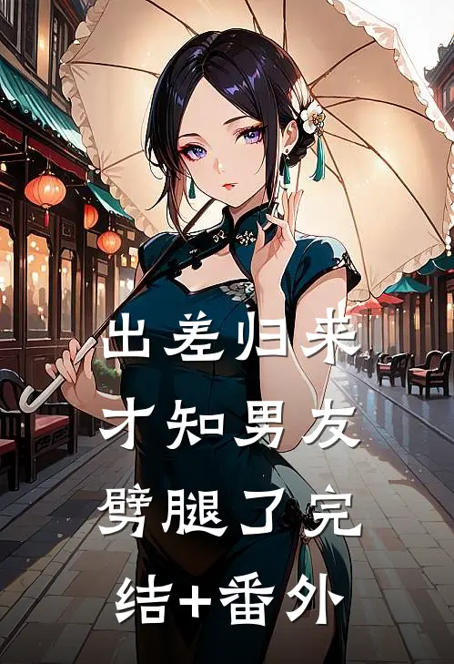 出差归来，才知男友劈腿了完结+番外
