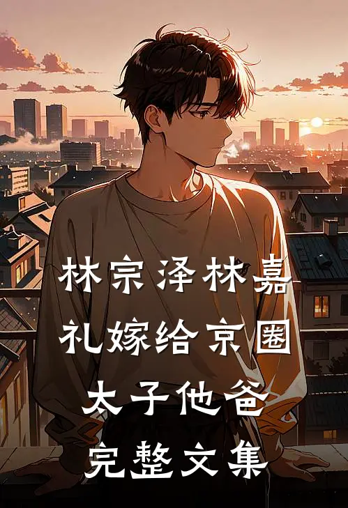 林宗泽林嘉礼嫁给京圈太子他爸完整文集