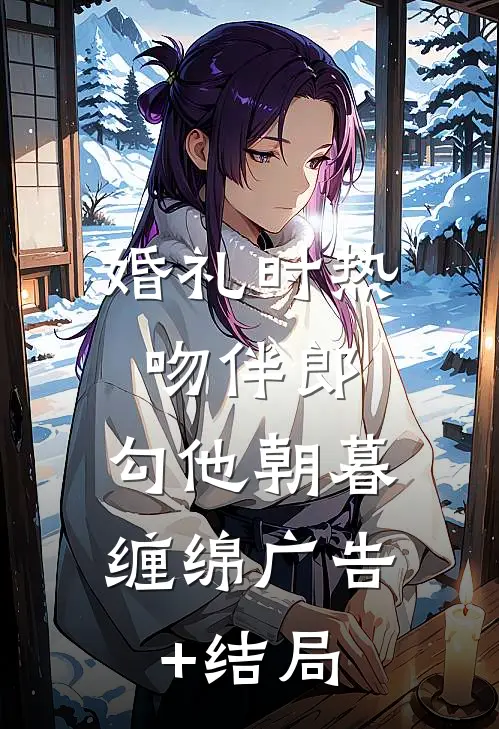 婚礼时热吻伴郎，勾他朝暮缠绵广告+结局