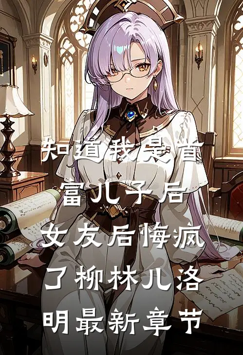 知道我是首富儿子后，女友后悔疯了柳林儿洛明最新章节