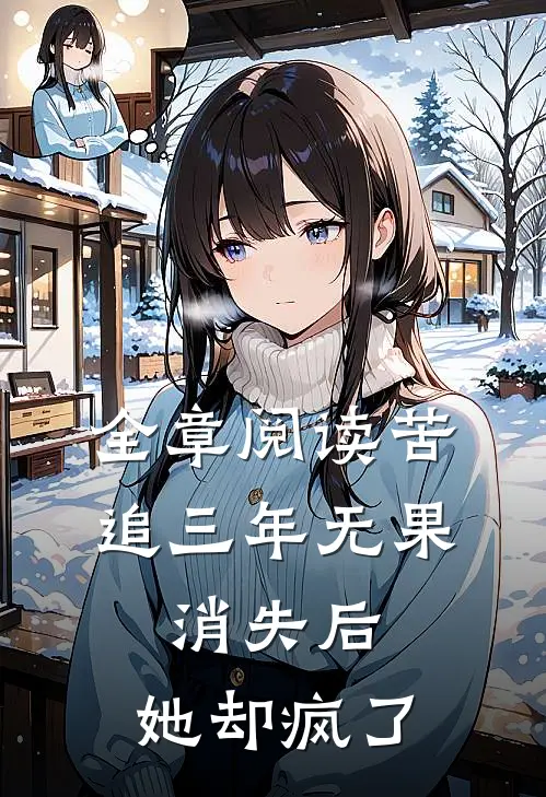 全章阅读苦追三年无果，消失后，她却疯了