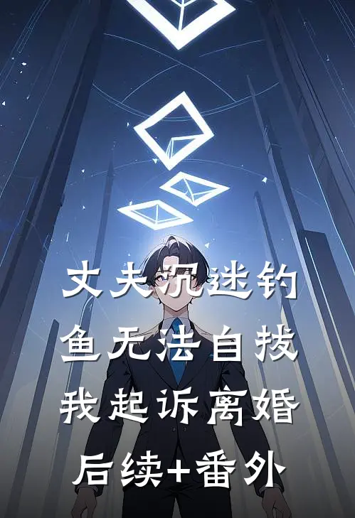 丈夫沉迷钓鱼无法自拔，我起诉离婚后续+番外