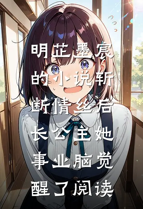 明芷墨宸的小说斩断情丝后，长公主她事业脑觉醒了阅读