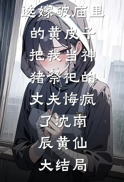 选嫁破庙里的黄皮子，把我当神猪祭祀的丈夫悔疯了沈南辰黄仙大结局