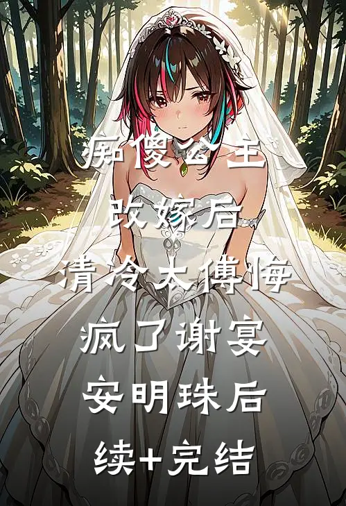 痴傻公主改嫁后，清冷太傅悔疯了谢宴安明珠后续+完结