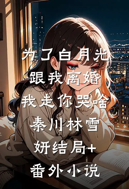 为了白月光跟我离婚，我走你哭啥秦川林雪妍结局+番外小说