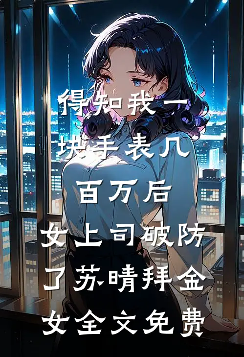 得知我一块手表几百万后，女上司破防了苏晴拜金女全文免费