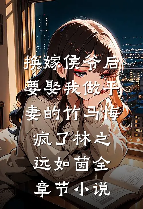 换嫁侯爷后，要娶我做平妻的竹马悔疯了林之远如茵全章节小说
