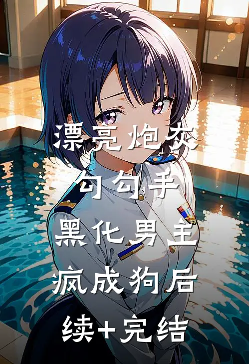 漂亮炮灰勾勾手，黑化男主疯成狗后续+完结