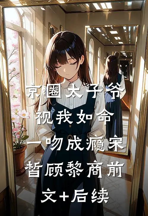 京圈太子爷视我如命，一吻成瘾宋皙顾黎商前文+后续