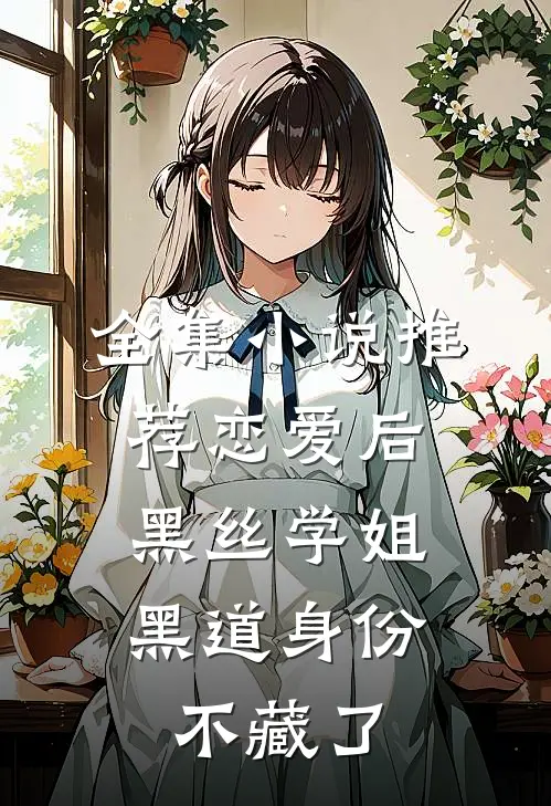 全集小说推荐恋爱后，黑丝学姐黑道身份不藏了