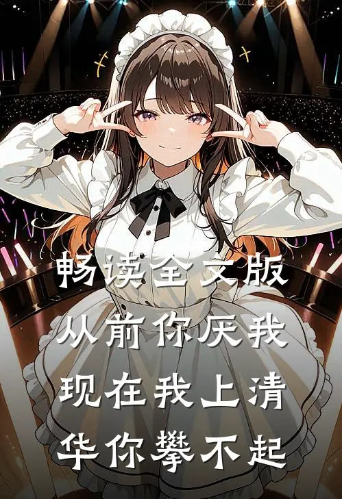 畅读全文版从前你厌我，现在我上清华你攀不起