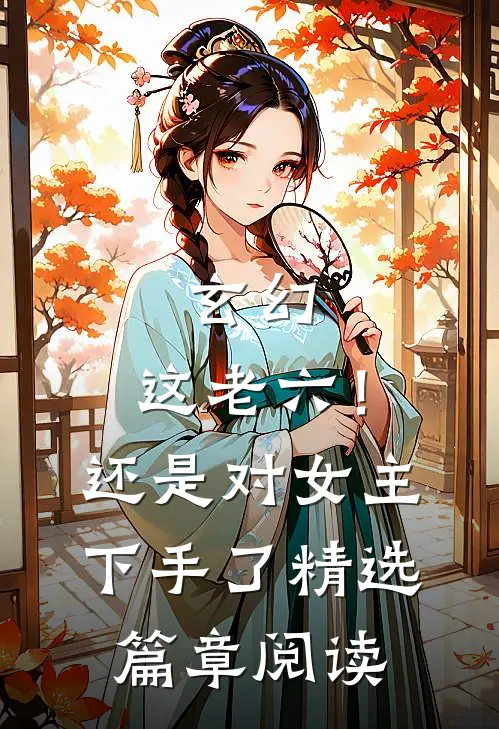 玄幻：这老六！还是对女主下手了精选篇章阅读