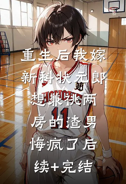 重生后我嫁新科状元郎，想兼祧两房的渣男悔疯了后续+完结