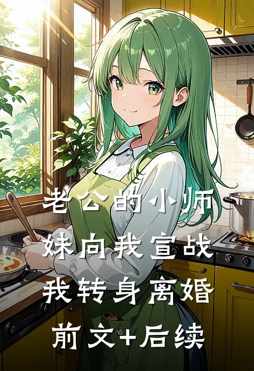 老公的小师妹向我宣战，我转身离婚前文+后续