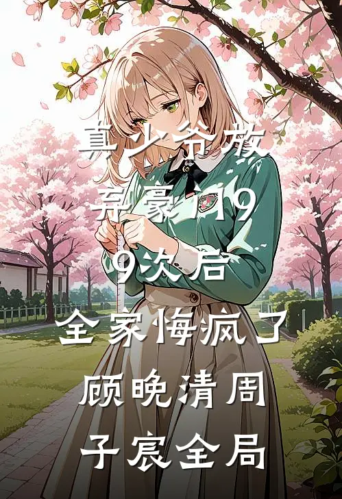 真少爷放弃豪门99次后，全家悔疯了顾晚清周子宸全局