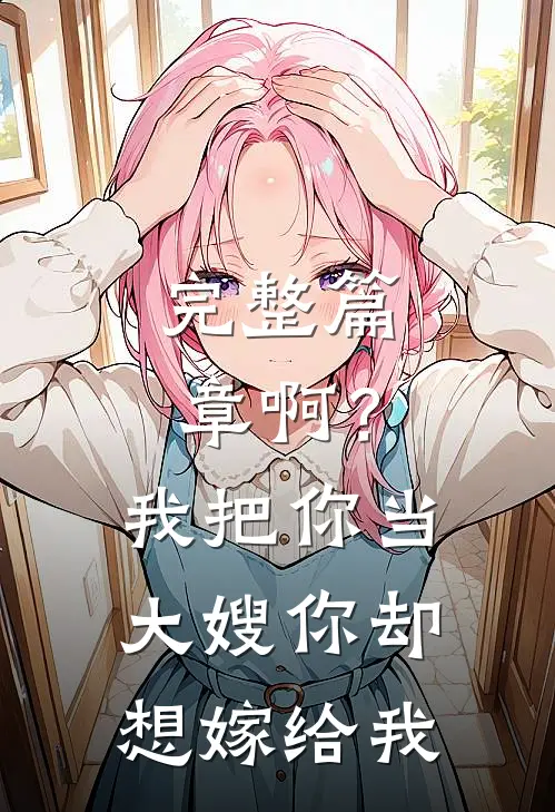 完整篇章啊？我把你当大嫂，你却想嫁给我