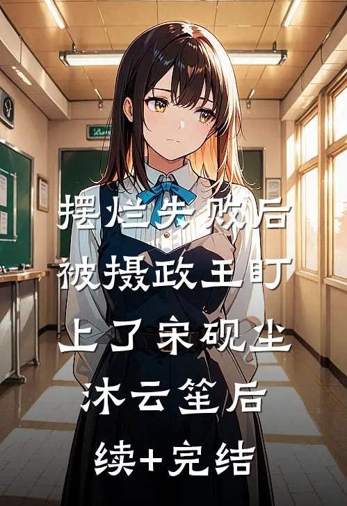摆烂失败后，被摄政王盯上了宋砚尘沐云笙后续+完结